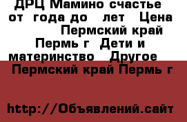 ДРЦ“Мамино счастье“ от 1года до 3 лет › Цена ­ 9 000 - Пермский край, Пермь г. Дети и материнство » Другое   . Пермский край,Пермь г.